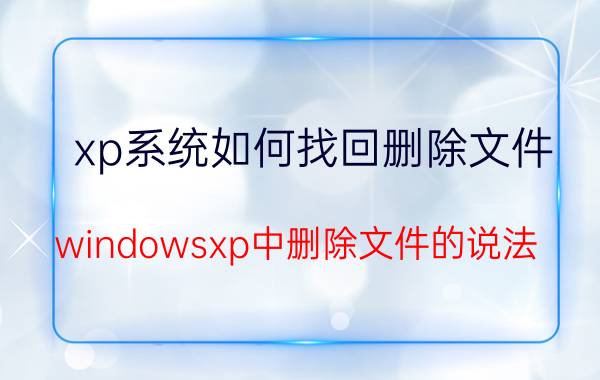 xp系统如何找回删除文件 windowsxp中删除文件的说法？